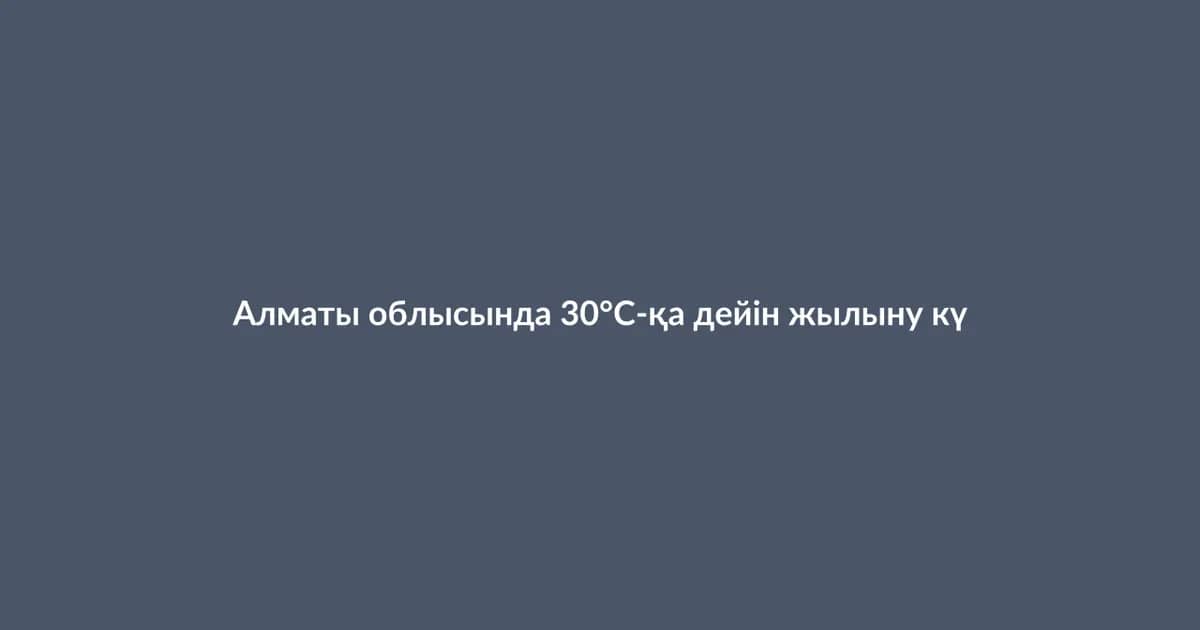 Warming up to 30°C expected in Almaty Region